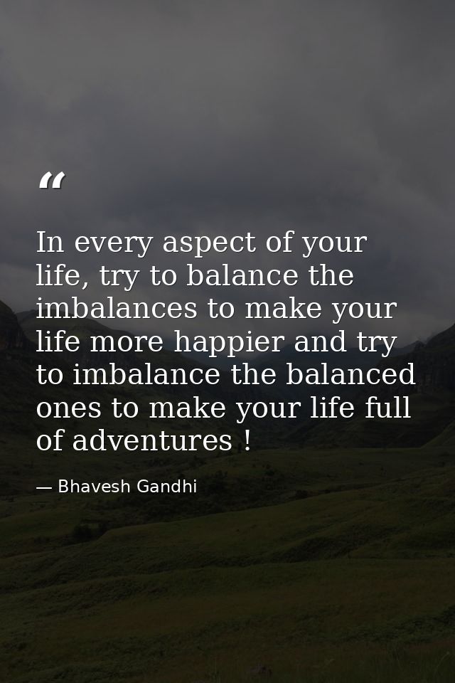 In every aspect of your life, try to balance the imbalances to make your life more happier and try to imbalance the bala — Bhavesh Gandhi