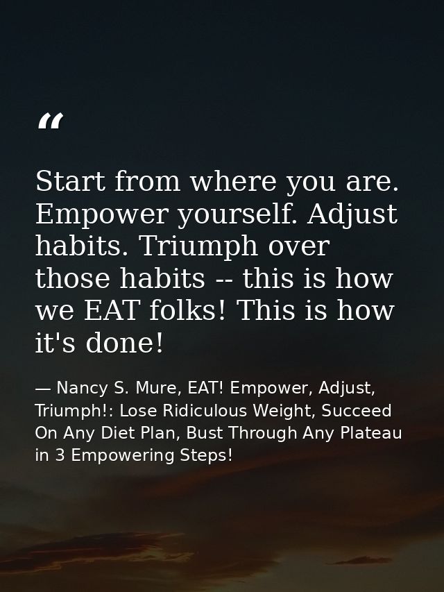 Start from where you are. Empower yourself. Adjust habits. Triumph over those habits -- this is how we EAT folks! This i — Nancy S. Mure, EAT! Empower, Adjust, Triumph!: Lose Ridiculous Weight, Succeed On Any Diet Plan, Bust Through Any Plateau in 3 Empowering Steps!