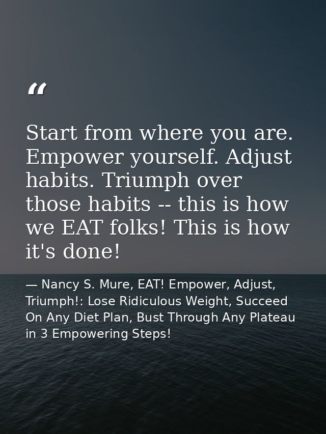 Start from where you are. Empower yourself. Adjust habits. Triumph over those habits -- this is how we EAT folks! This i — Nancy S. Mure, EAT! Empower, Adjust, Triumph!: Lose Ridiculous Weight, Succeed On Any Diet Plan, Bust Through Any Plateau in 3 Empowering Steps!