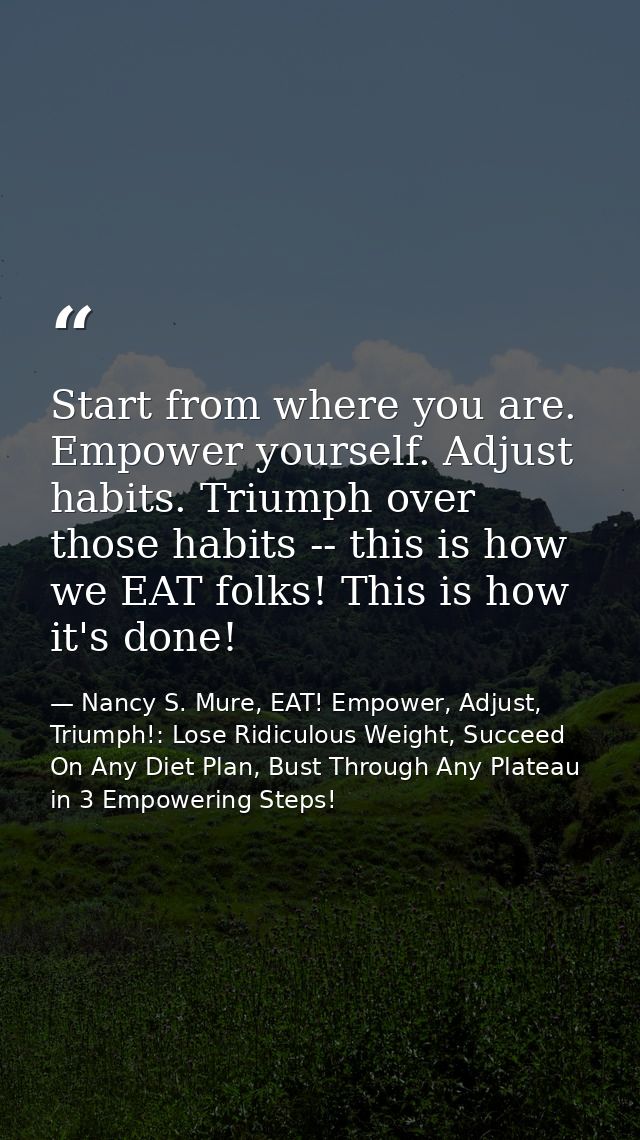 Start from where you are. Empower yourself. Adjust habits. Triumph over those habits -- this is how we EAT folks! This i — Nancy S. Mure, EAT! Empower, Adjust, Triumph!: Lose Ridiculous Weight, Succeed On Any Diet Plan, Bust Through Any Plateau in 3 Empowering Steps!
