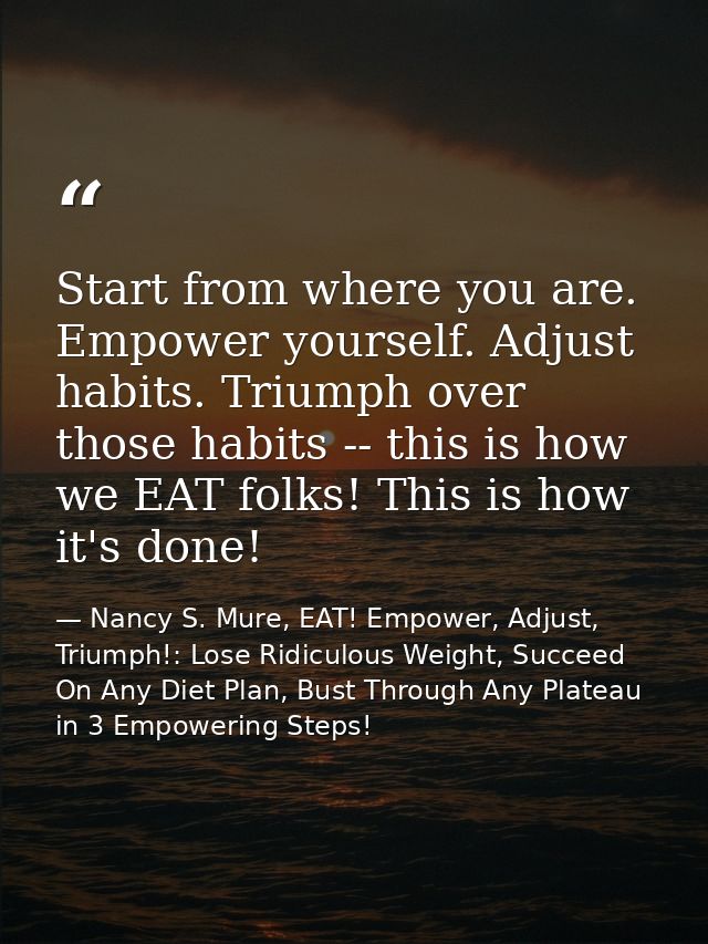 Start from where you are. Empower yourself. Adjust habits. Triumph over those habits -- this is how we EAT folks! This i — Nancy S. Mure, EAT! Empower, Adjust, Triumph!: Lose Ridiculous Weight, Succeed On Any Diet Plan, Bust Through Any Plateau in 3 Empowering Steps!