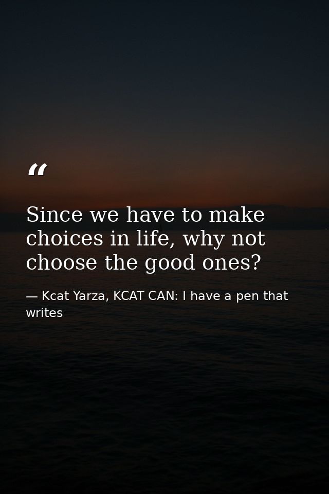 Since we have to make choices in life, why not choose the good ones? — Kcat Yarza, KCAT CAN: I have a pen that writes