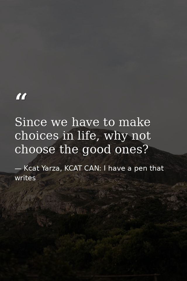 Since we have to make choices in life, why not choose the good ones? — Kcat Yarza, KCAT CAN: I have a pen that writes