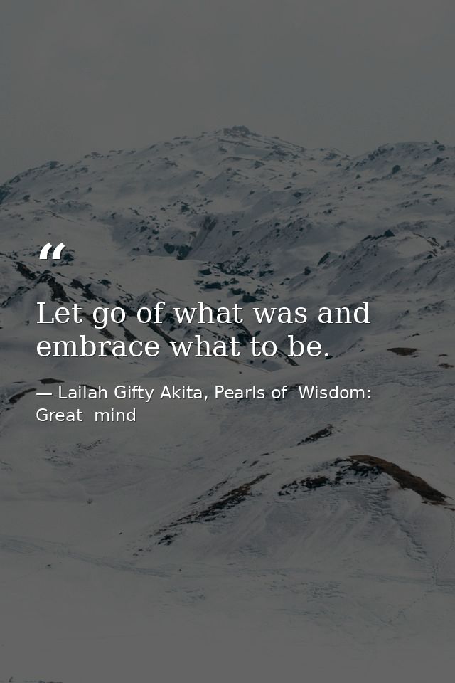 Let go of what was and embrace what to be. — Lailah Gifty Akita, Pearls of  Wisdom: Great  mind