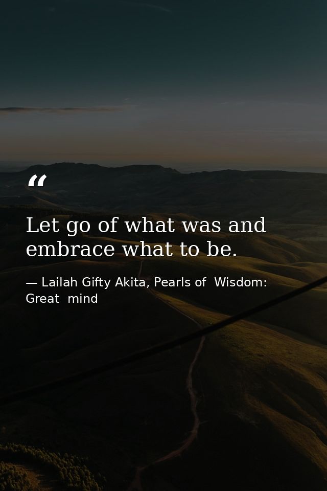Let go of what was and embrace what to be. — Lailah Gifty Akita, Pearls of  Wisdom: Great  mind