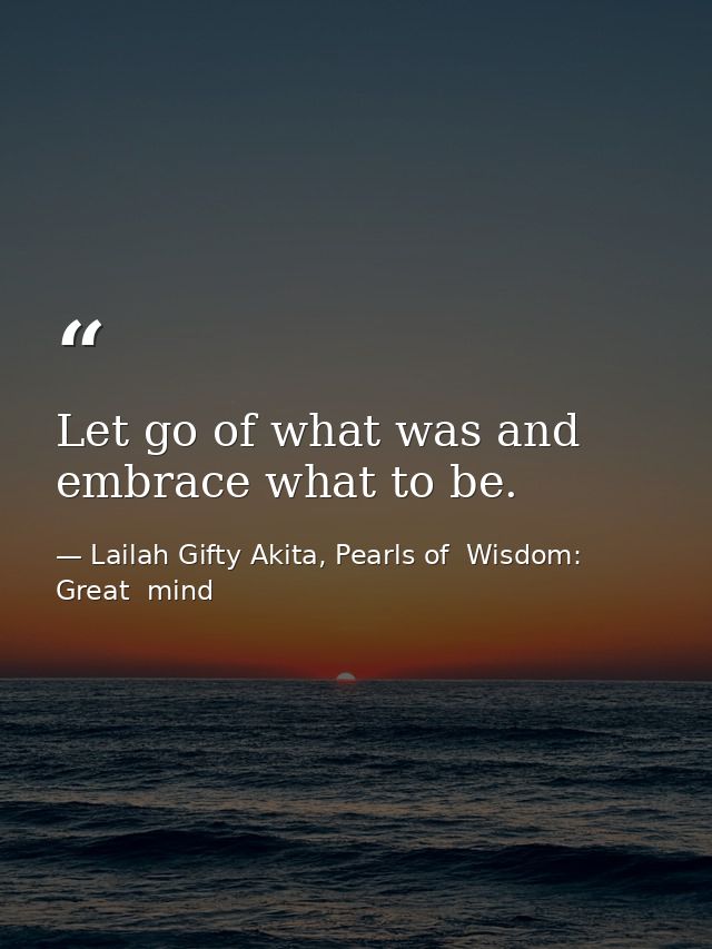 Let go of what was and embrace what to be. — Lailah Gifty Akita, Pearls of  Wisdom: Great  mind