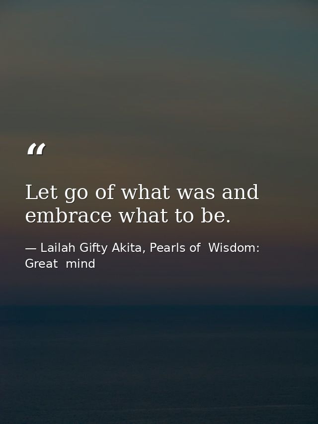Let go of what was and embrace what to be. — Lailah Gifty Akita, Pearls of  Wisdom: Great  mind