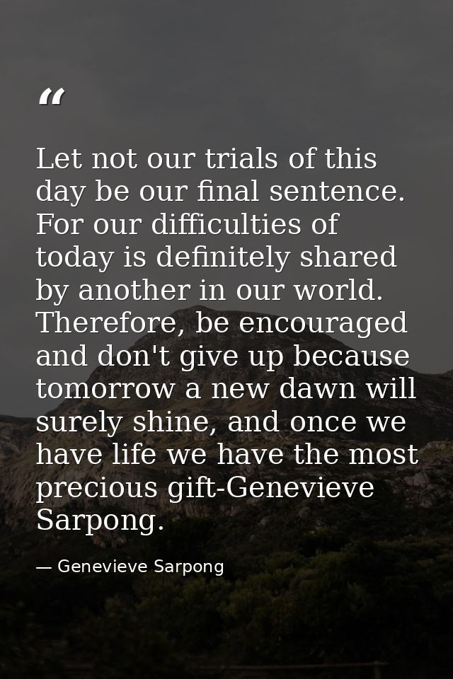 Let not our trials of this day be our final sentence. For our difficulties of today is definitely shared by another in o — Genevieve Sarpong