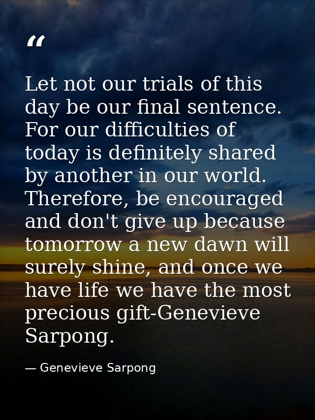 Let not our trials of this day be our final sentence. For our difficulties of today is definitely shared by another in o — Genevieve Sarpong