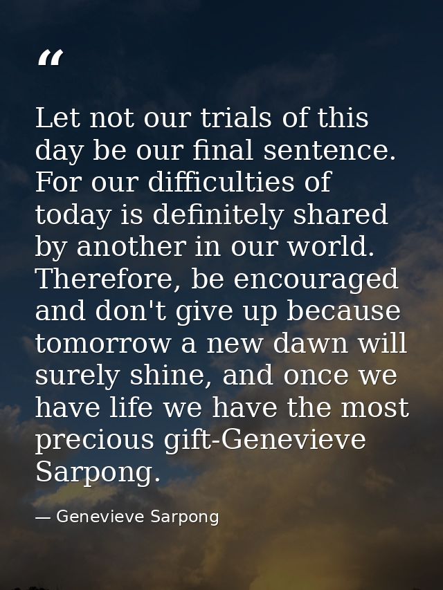Let not our trials of this day be our final sentence. For our difficulties of today is definitely shared by another in o — Genevieve Sarpong