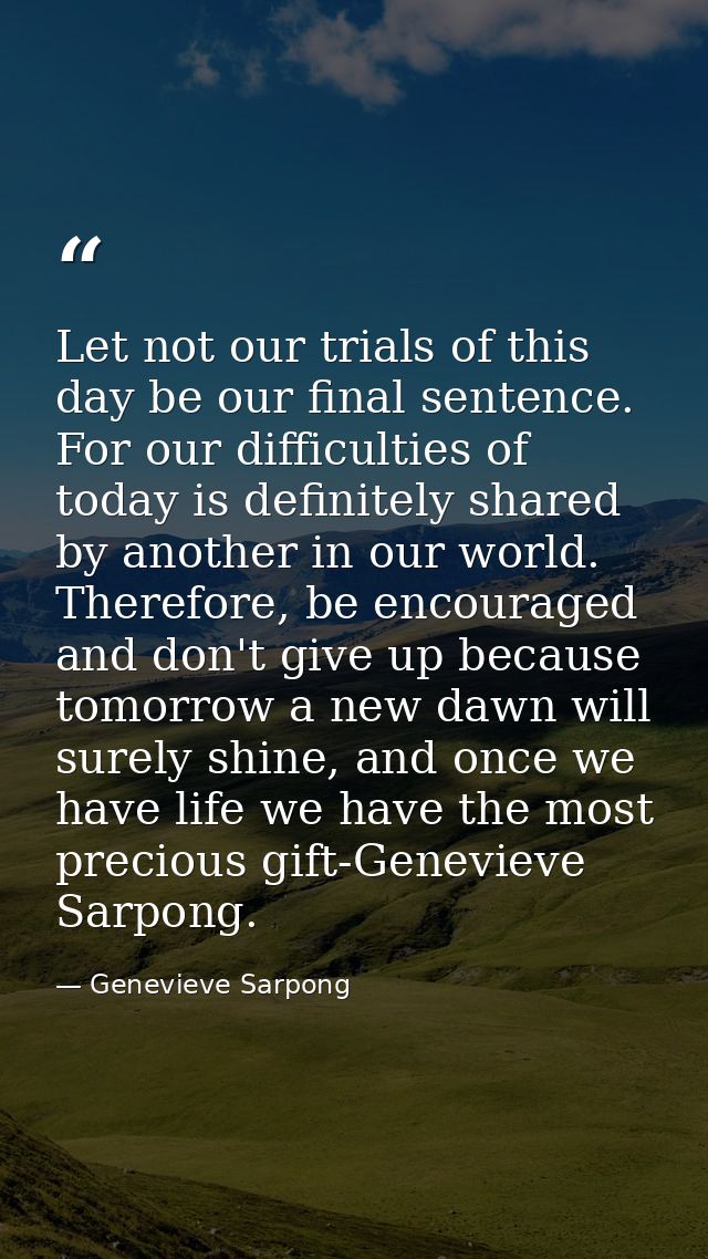 Let not our trials of this day be our final sentence. For our difficulties of today is definitely shared by another in o — Genevieve Sarpong
