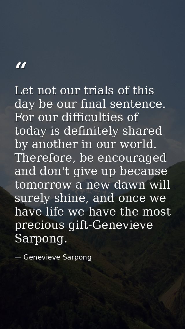 Let not our trials of this day be our final sentence. For our difficulties of today is definitely shared by another in o — Genevieve Sarpong