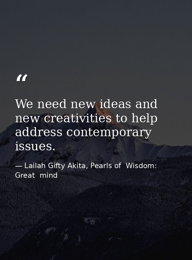 We need new ideas and new creativities to help address contemporary issues. — Lailah Gifty Akita, Pearls of  Wisdom: Great  mind
