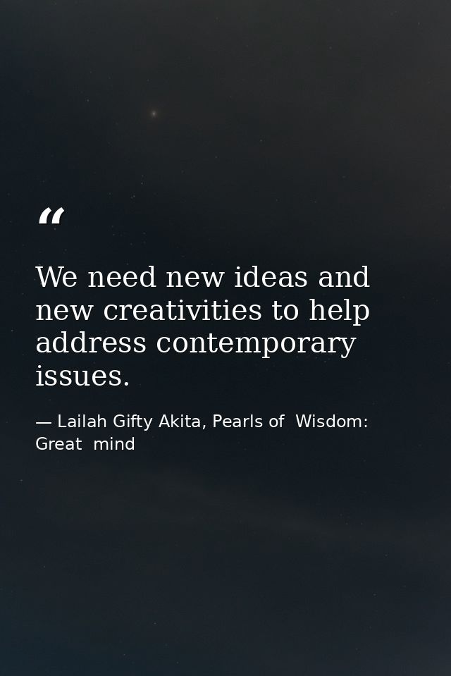 We need new ideas and new creativities to help address contemporary issues. — Lailah Gifty Akita, Pearls of  Wisdom: Great  mind