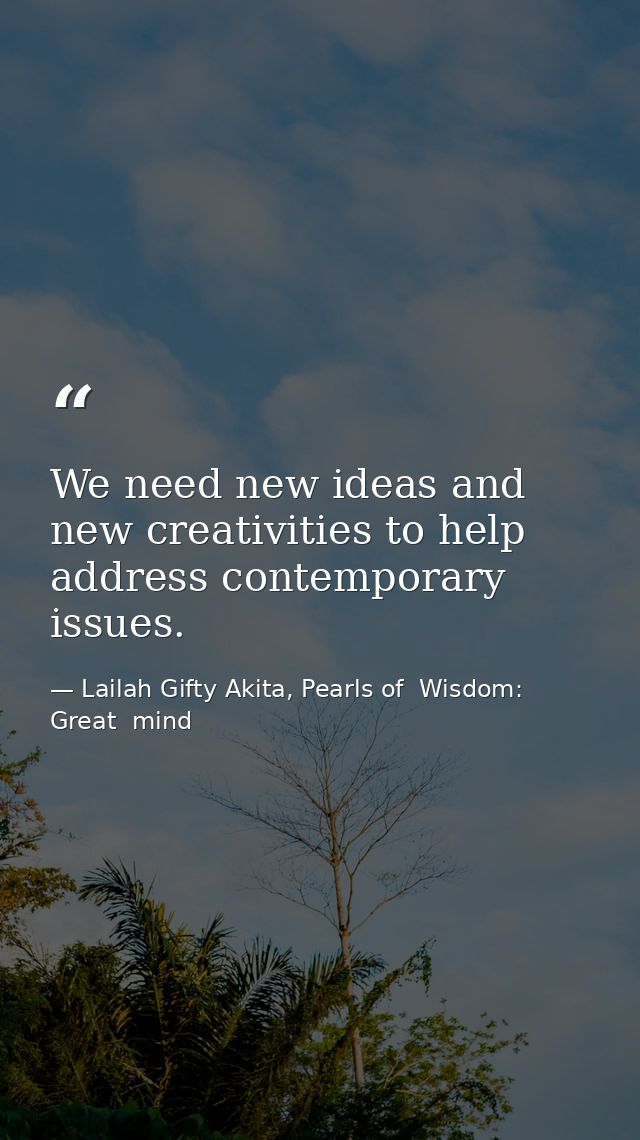 We need new ideas and new creativities to help address contemporary issues. — Lailah Gifty Akita, Pearls of  Wisdom: Great  mind