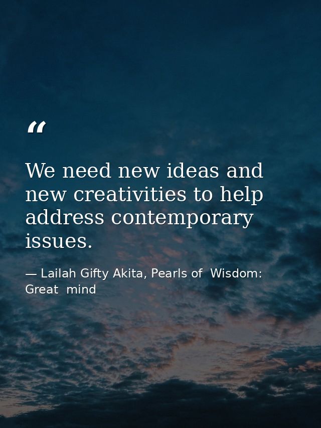 We need new ideas and new creativities to help address contemporary issues. — Lailah Gifty Akita, Pearls of  Wisdom: Great  mind