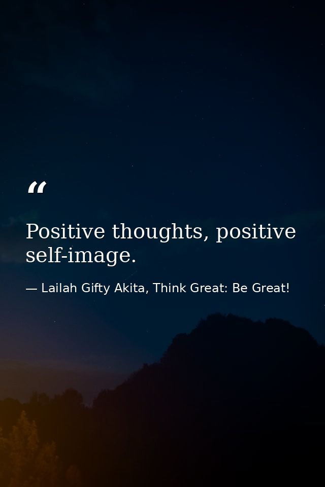 Positive thoughts, positive self-image. — Lailah Gifty Akita, Think Great: Be Great!