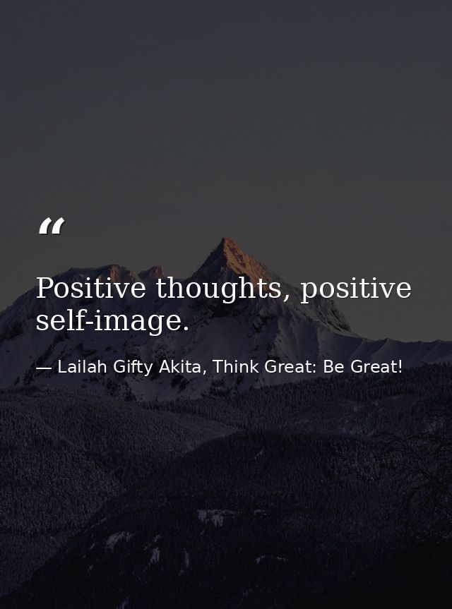 Positive thoughts, positive self-image. — Lailah Gifty Akita, Think Great: Be Great!