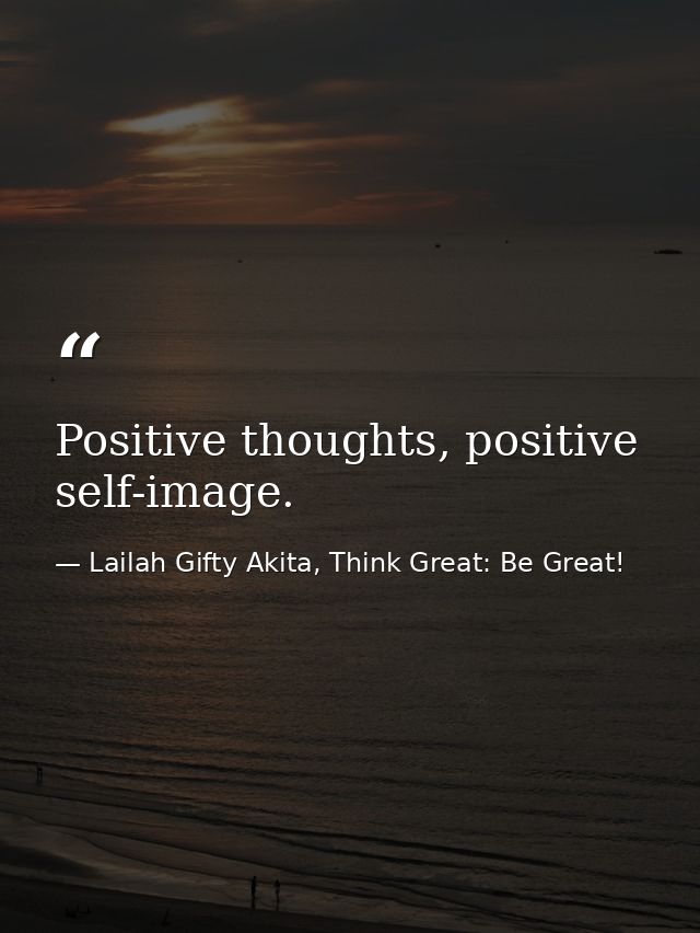 Positive thoughts, positive self-image. — Lailah Gifty Akita, Think Great: Be Great!