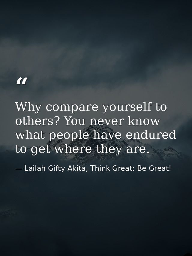 Why compare yourself to others? You never know what people have endured to get where they are. — Lailah Gifty Akita, Think Great: Be Great!