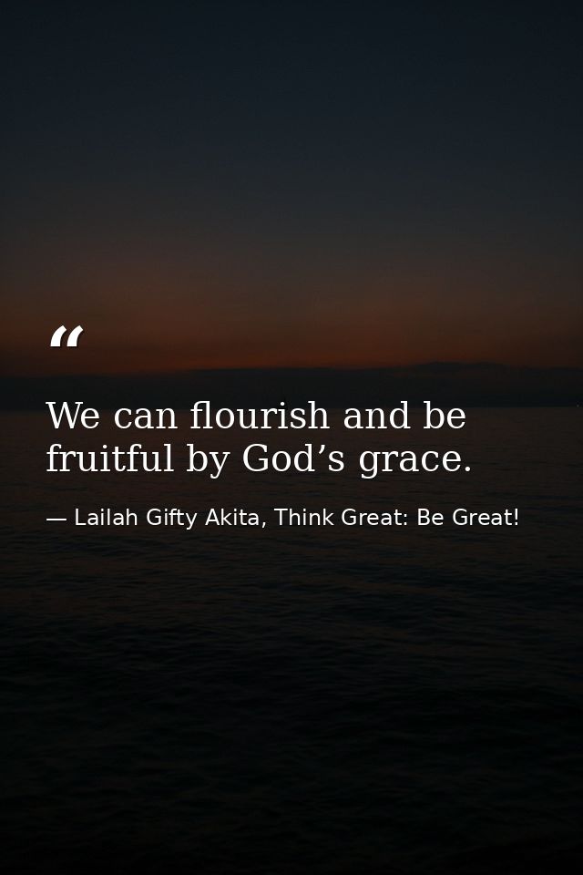 We can flourish and be fruitful by God’s grace. — Lailah Gifty Akita, Think Great: Be Great!