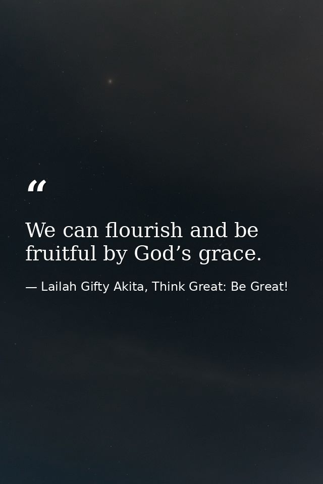 We can flourish and be fruitful by God’s grace. — Lailah Gifty Akita, Think Great: Be Great!