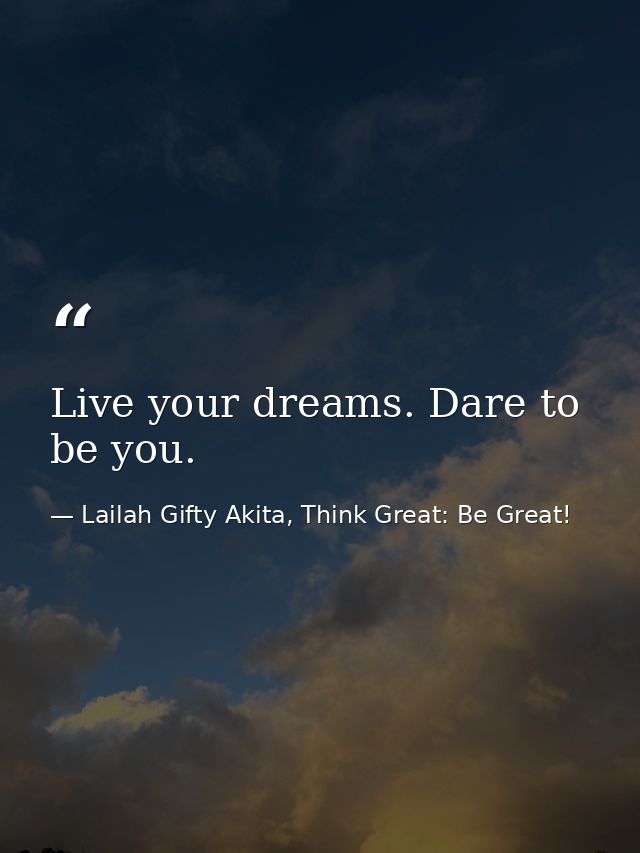 Live your dreams. Dare to be you. — Lailah Gifty Akita, Think Great: Be Great!
