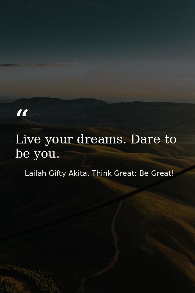 Live your dreams. Dare to be you. — Lailah Gifty Akita, Think Great: Be Great!