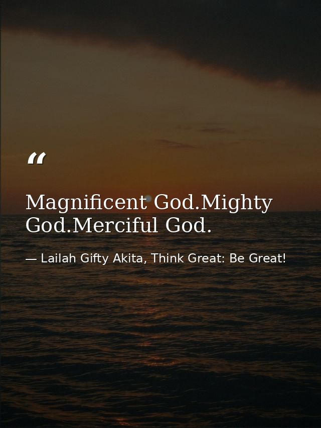 Magnificent God.Mighty God.Merciful God. — Lailah Gifty Akita, Think Great: Be Great!