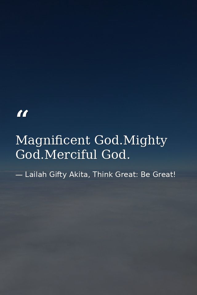 Magnificent God.Mighty God.Merciful God. — Lailah Gifty Akita, Think Great: Be Great!