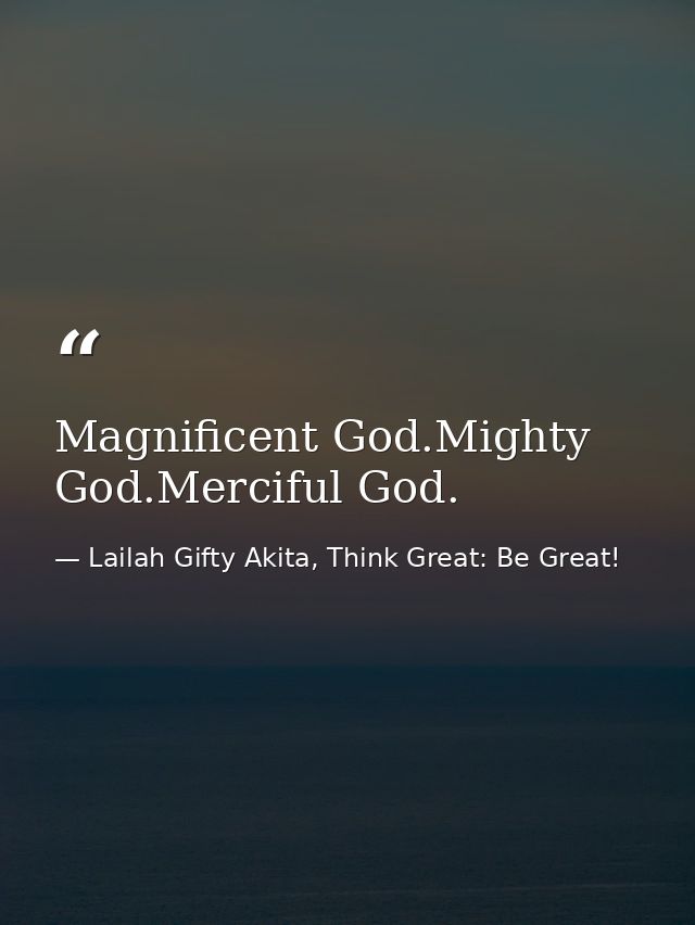 Magnificent God.Mighty God.Merciful God. — Lailah Gifty Akita, Think Great: Be Great!
