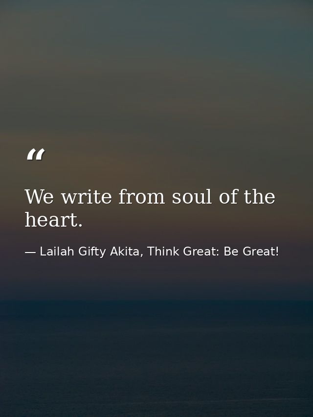We write from soul of the heart. — Lailah Gifty Akita, Think Great: Be Great!