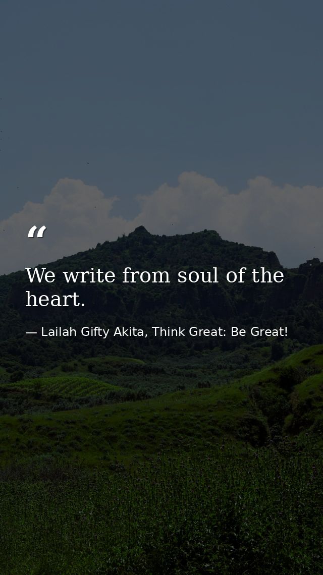 We write from soul of the heart. — Lailah Gifty Akita, Think Great: Be Great!