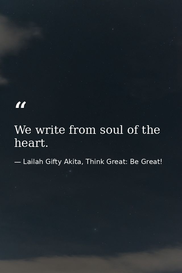 We write from soul of the heart. — Lailah Gifty Akita, Think Great: Be Great!