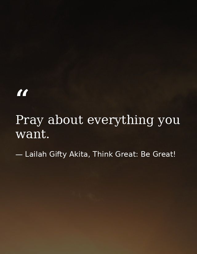 Pray about everything you want. — Lailah Gifty Akita, Think Great: Be Great!