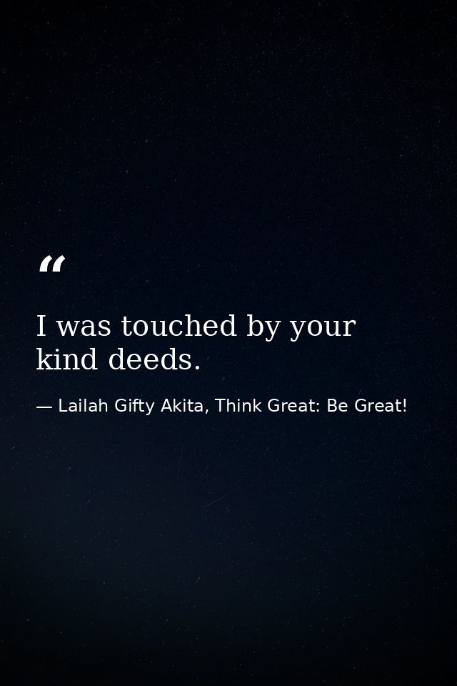I was touched by your kind deeds. — Lailah Gifty Akita, Think Great: Be Great!
