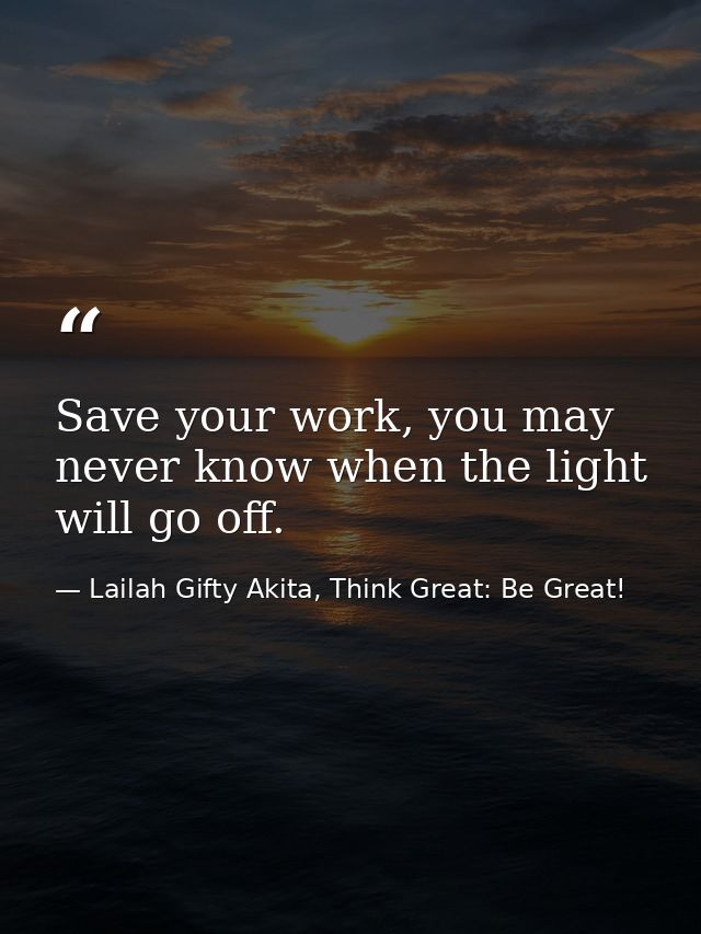 Save your work, you may never know when the light will go off. — Lailah Gifty Akita, Think Great: Be Great!