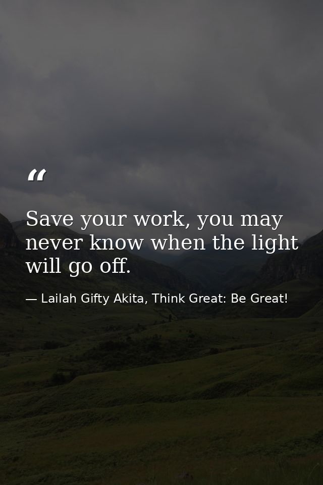 Save your work, you may never know when the light will go off. — Lailah Gifty Akita, Think Great: Be Great!