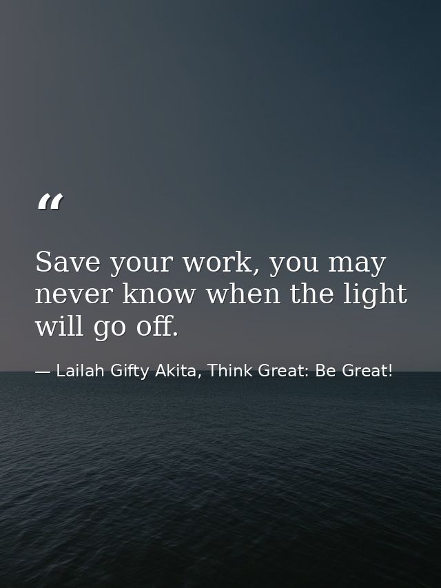 Save your work, you may never know when the light will go off. — Lailah Gifty Akita, Think Great: Be Great!