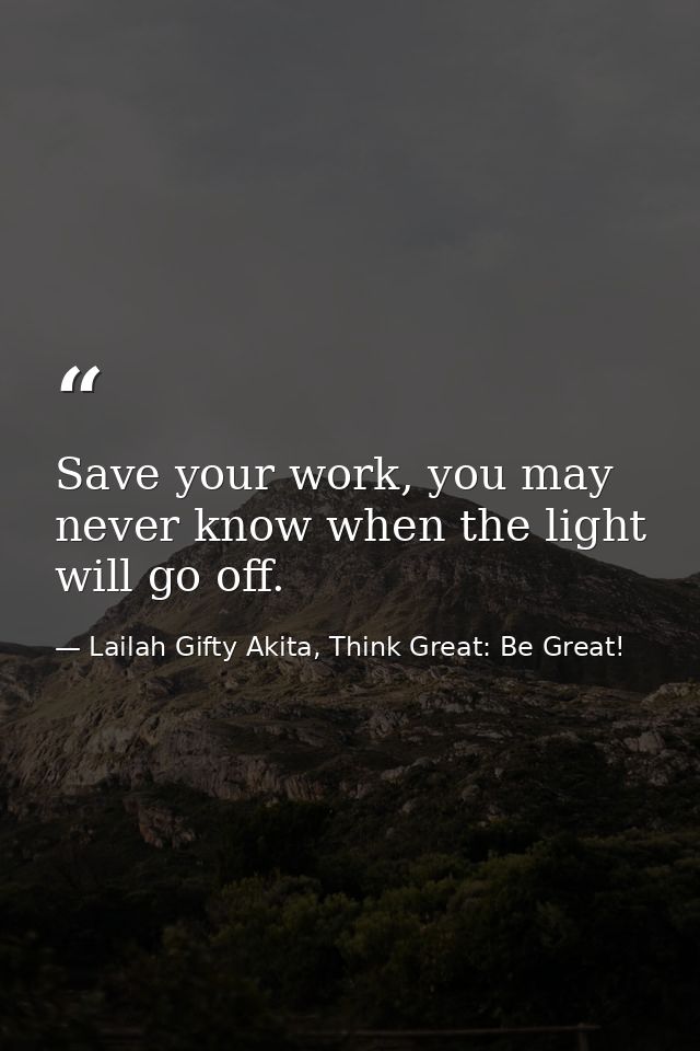 Save your work, you may never know when the light will go off. — Lailah Gifty Akita, Think Great: Be Great!