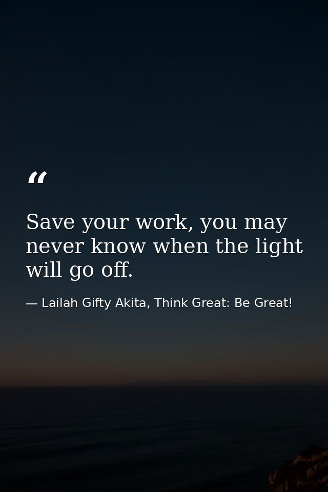 Save your work, you may never know when the light will go off. — Lailah Gifty Akita, Think Great: Be Great!