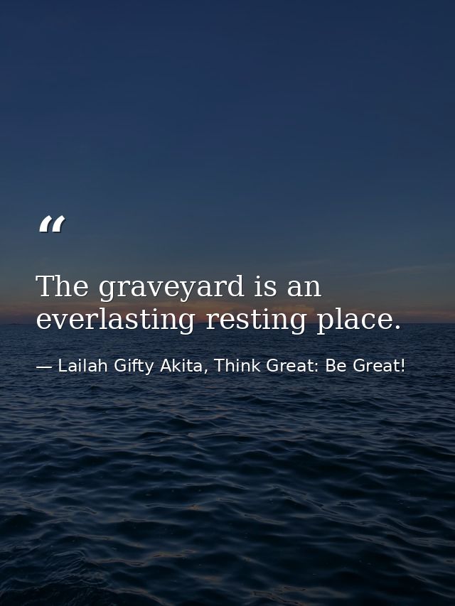 The graveyard is an everlasting resting place. — Lailah Gifty Akita, Think Great: Be Great!