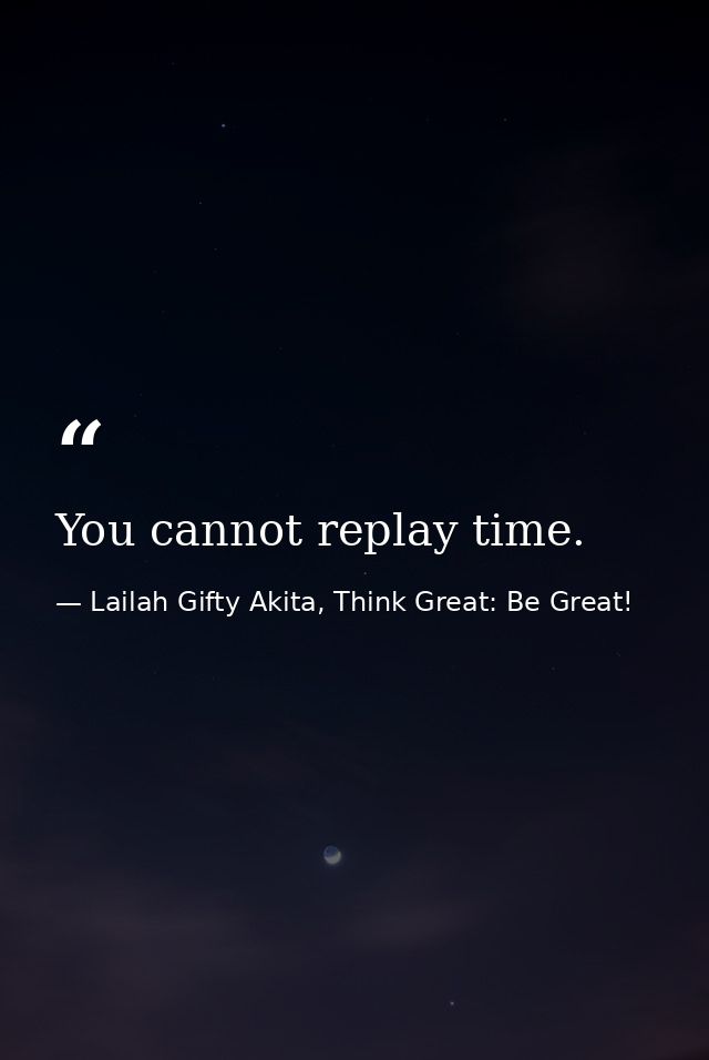 You cannot replay time. — Lailah Gifty Akita, Think Great: Be Great!