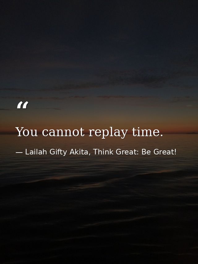 You cannot replay time. — Lailah Gifty Akita, Think Great: Be Great!