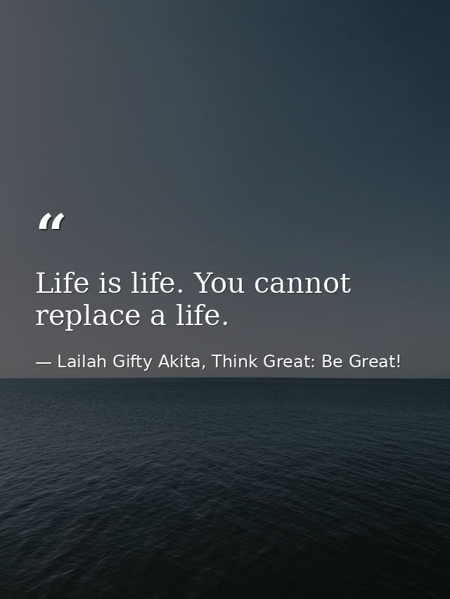 Life is life. You cannot replace a life. — Lailah Gifty Akita, Think Great: Be Great!