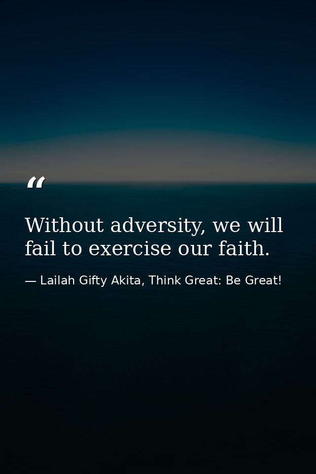 Without adversity, we will fail to exercise our faith. — Lailah Gifty Akita, Think Great: Be Great!