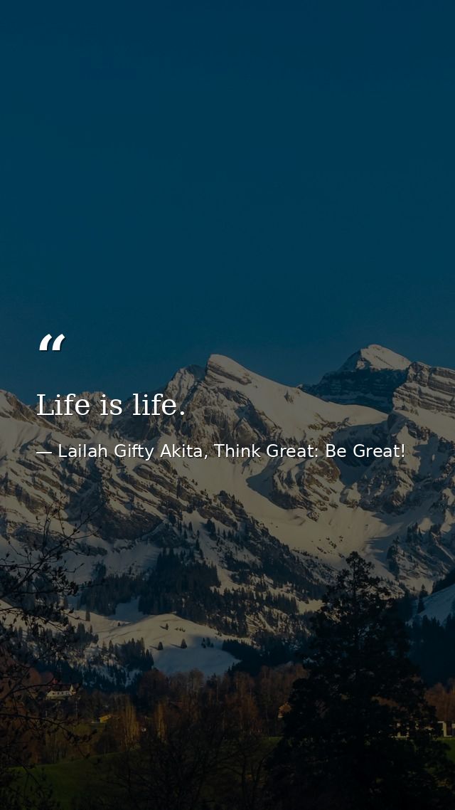 Life is life. — Lailah Gifty Akita, Think Great: Be Great!
