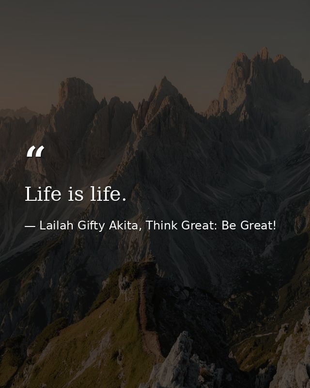 Life is life. — Lailah Gifty Akita, Think Great: Be Great!