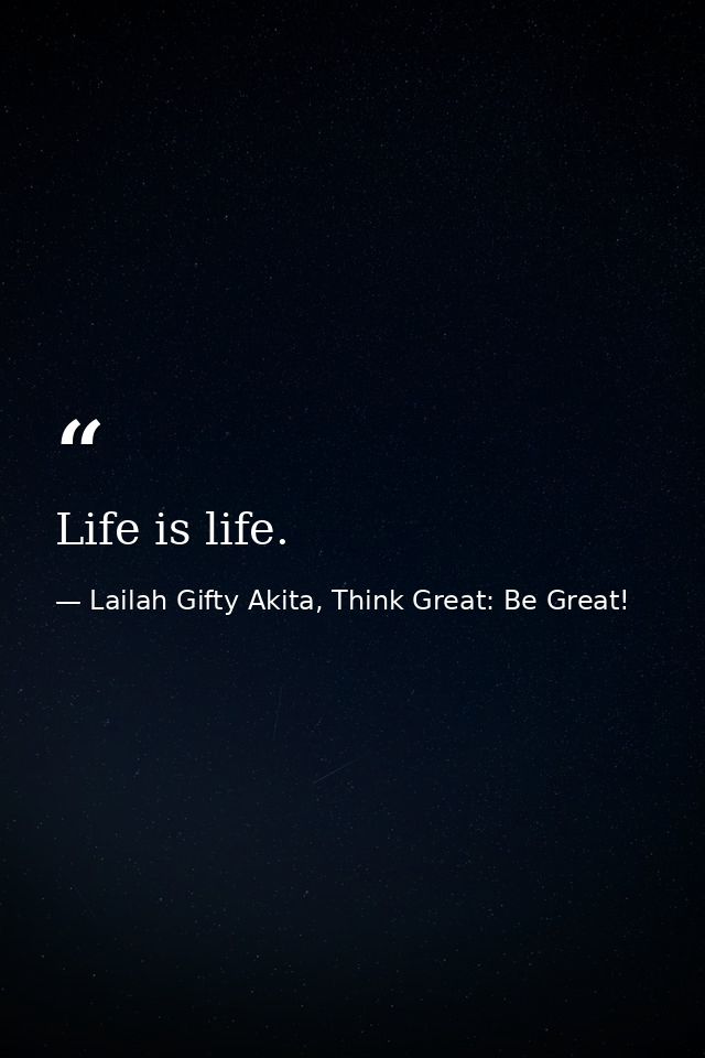 Life is life. — Lailah Gifty Akita, Think Great: Be Great!
