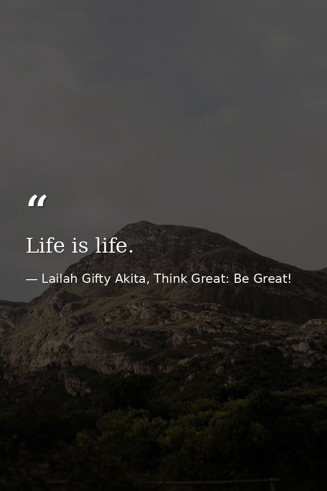 Life is life. — Lailah Gifty Akita, Think Great: Be Great!